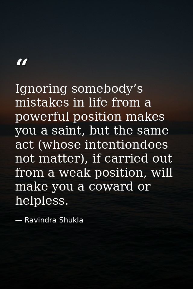 Ignoring somebody’s mistakes in life from a powerful position makes you a saint, but the same act (whose intentiondoes n — Ravindra Shukla