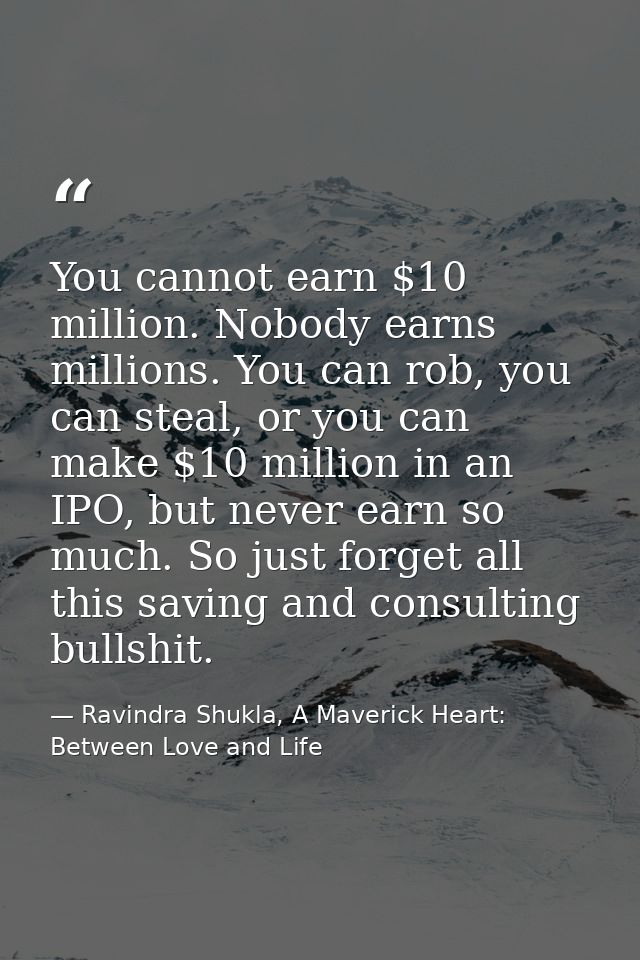 You cannot earn $10 million. Nobody earns millions. You can rob, you can steal, or you can make $10 million in an IPO, b — Ravindra Shukla, A Maverick Heart: Between Love and Life