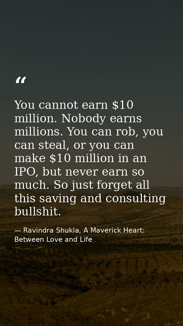 You cannot earn $10 million. Nobody earns millions. You can rob, you can steal, or you can make $10 million in an IPO, b — Ravindra Shukla, A Maverick Heart: Between Love and Life