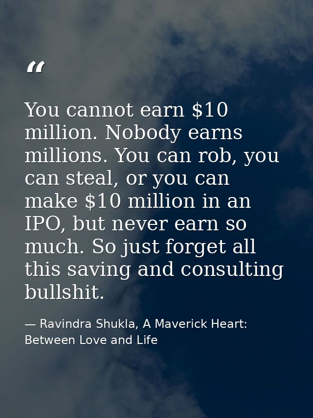 You cannot earn $10 million. Nobody earns millions. You can rob, you can steal, or you can make $10 million in an IPO, b — Ravindra Shukla, A Maverick Heart: Between Love and Life