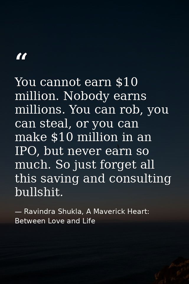 You cannot earn $10 million. Nobody earns millions. You can rob, you can steal, or you can make $10 million in an IPO, b — Ravindra Shukla, A Maverick Heart: Between Love and Life