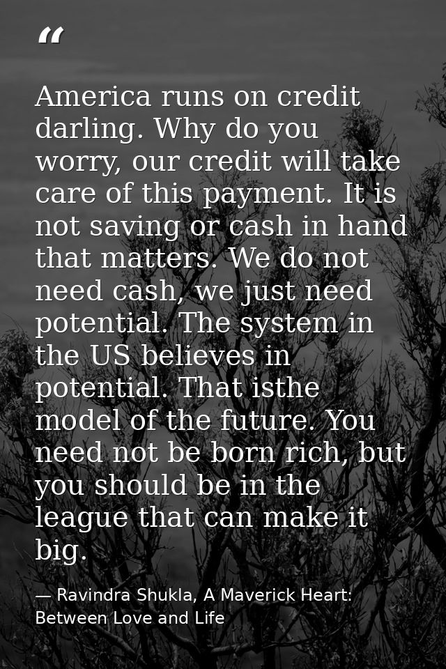 America runs on credit darling. Why do you worry, our credit will take care of this payment. It is not saving or cash in — Ravindra Shukla, A Maverick Heart: Between Love and Life