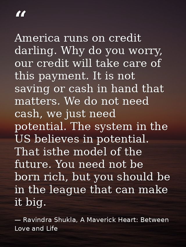 America runs on credit darling. Why do you worry, our credit will take care of this payment. It is not saving or cash in — Ravindra Shukla, A Maverick Heart: Between Love and Life