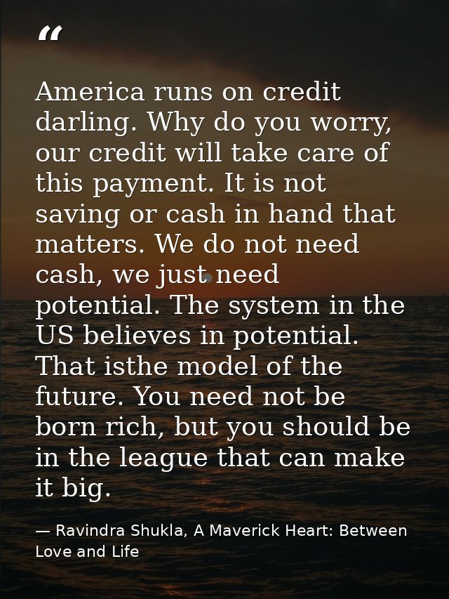 America runs on credit darling. Why do you worry, our credit will take care of this payment. It is not saving or cash in — Ravindra Shukla, A Maverick Heart: Between Love and Life