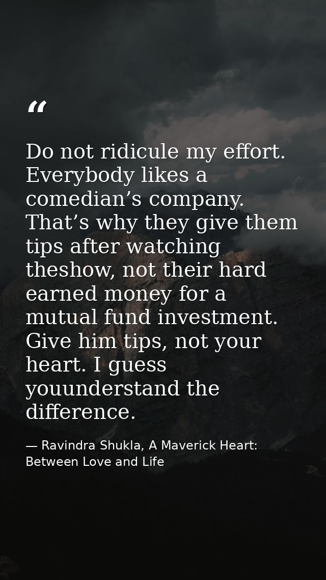 Do not ridicule my effort. Everybody likes a comedian’s company. That’s why they give them tips after watching theshow,  — Ravindra Shukla, A Maverick Heart: Between Love and Life