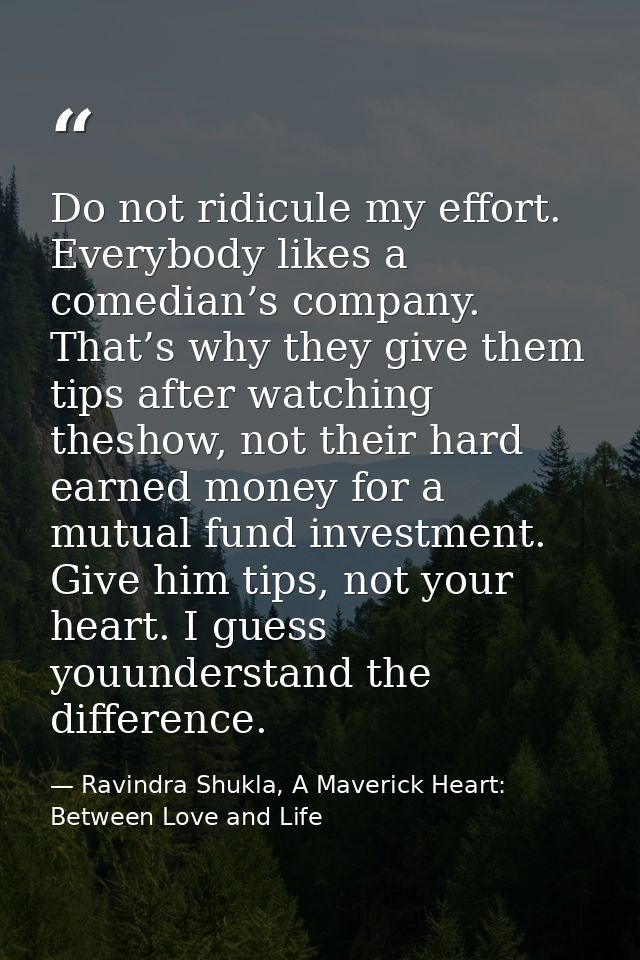 Do not ridicule my effort. Everybody likes a comedian’s company. That’s why they give them tips after watching theshow,  — Ravindra Shukla, A Maverick Heart: Between Love and Life