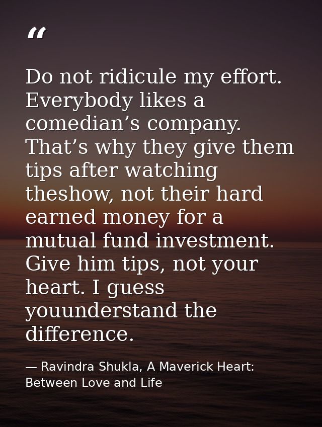 Do not ridicule my effort. Everybody likes a comedian’s company. That’s why they give them tips after watching theshow,  — Ravindra Shukla, A Maverick Heart: Between Love and Life