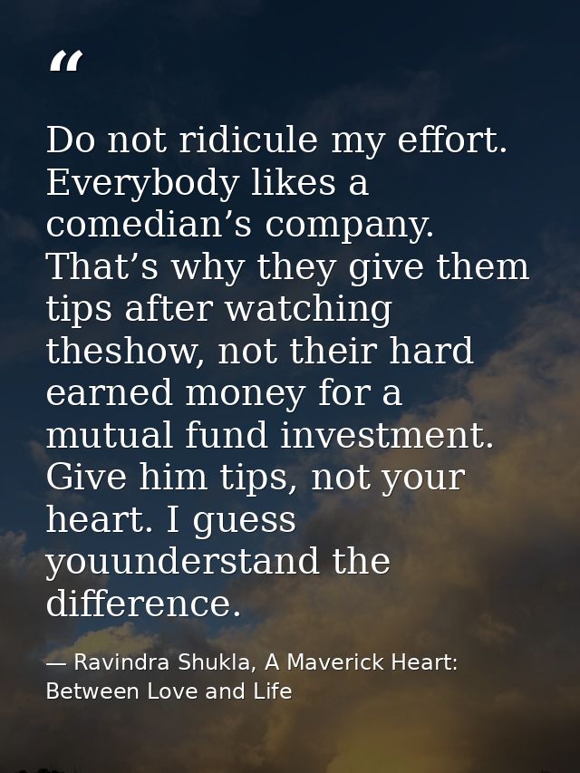 Do not ridicule my effort. Everybody likes a comedian’s company. That’s why they give them tips after watching theshow,  — Ravindra Shukla, A Maverick Heart: Between Love and Life
