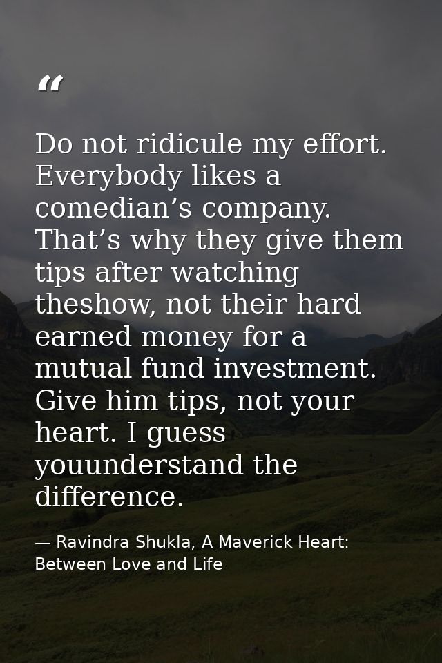 Do not ridicule my effort. Everybody likes a comedian’s company. That’s why they give them tips after watching theshow,  — Ravindra Shukla, A Maverick Heart: Between Love and Life
