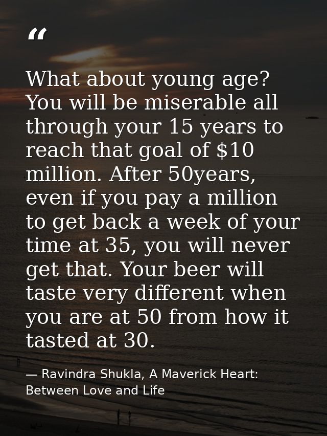 What about young age? You will be miserable all through your 15 years to reach that goal of $10 million. After 50years,  — Ravindra Shukla, A Maverick Heart: Between Love and Life