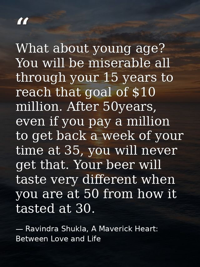 What about young age? You will be miserable all through your 15 years to reach that goal of $10 million. After 50years,  — Ravindra Shukla, A Maverick Heart: Between Love and Life