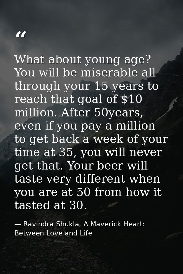 What about young age? You will be miserable all through your 15 years to reach that goal of $10 million. After 50years,  — Ravindra Shukla, A Maverick Heart: Between Love and Life