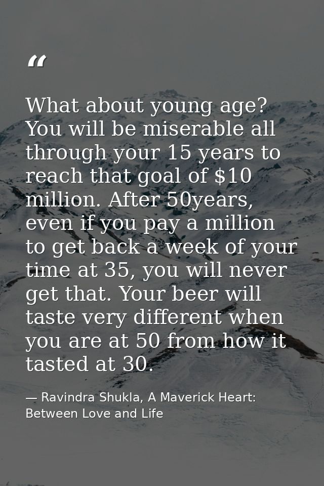 What about young age? You will be miserable all through your 15 years to reach that goal of $10 million. After 50years,  — Ravindra Shukla, A Maverick Heart: Between Love and Life
