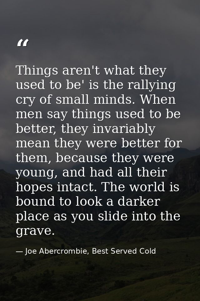 Things aren't what they used to be' is the rallying cry of small minds. When men say things used to be better, they inva — Joe Abercrombie, Best Served Cold
