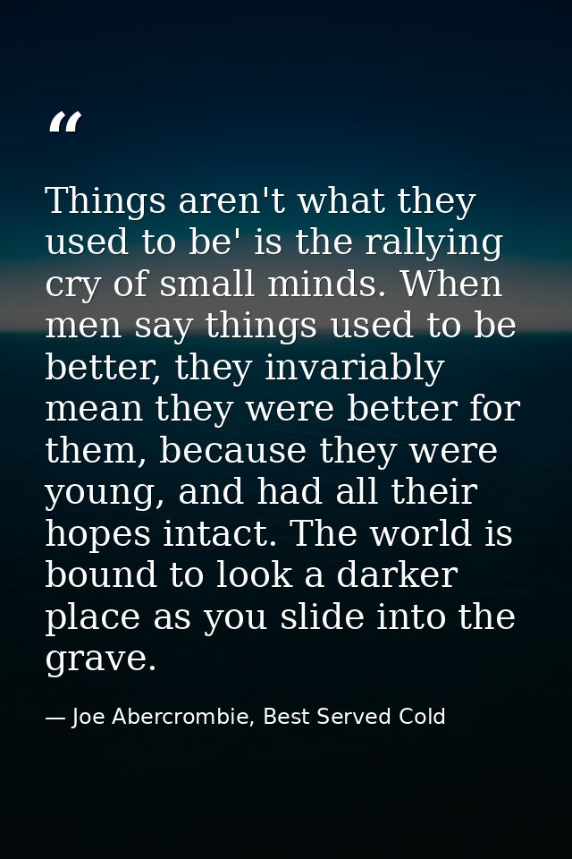 Things aren't what they used to be' is the rallying cry of small minds. When men say things used to be better, they inva — Joe Abercrombie, Best Served Cold