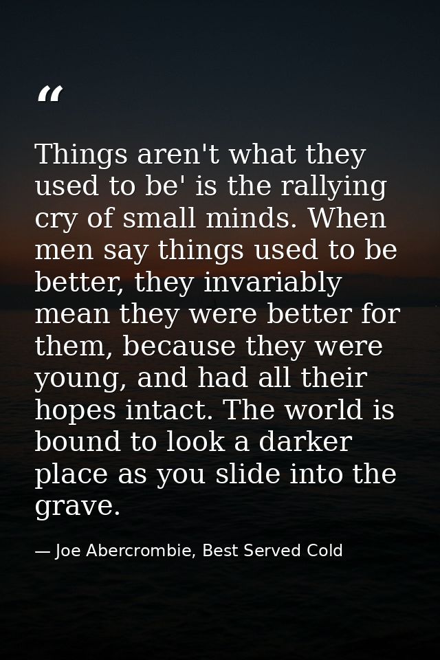 Things aren't what they used to be' is the rallying cry of small minds. When men say things used to be better, they inva — Joe Abercrombie, Best Served Cold