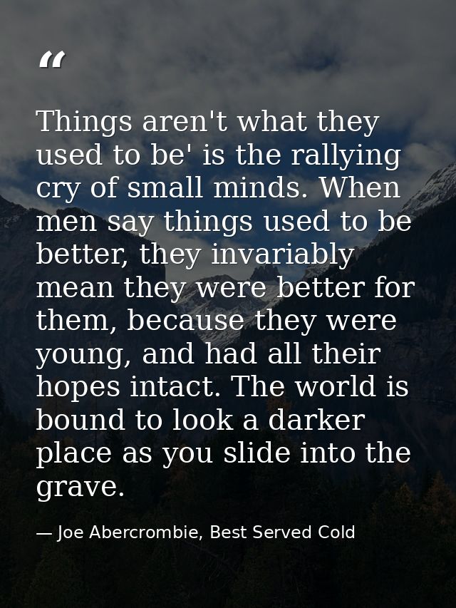 Things aren't what they used to be' is the rallying cry of small minds. When men say things used to be better, they inva — Joe Abercrombie, Best Served Cold