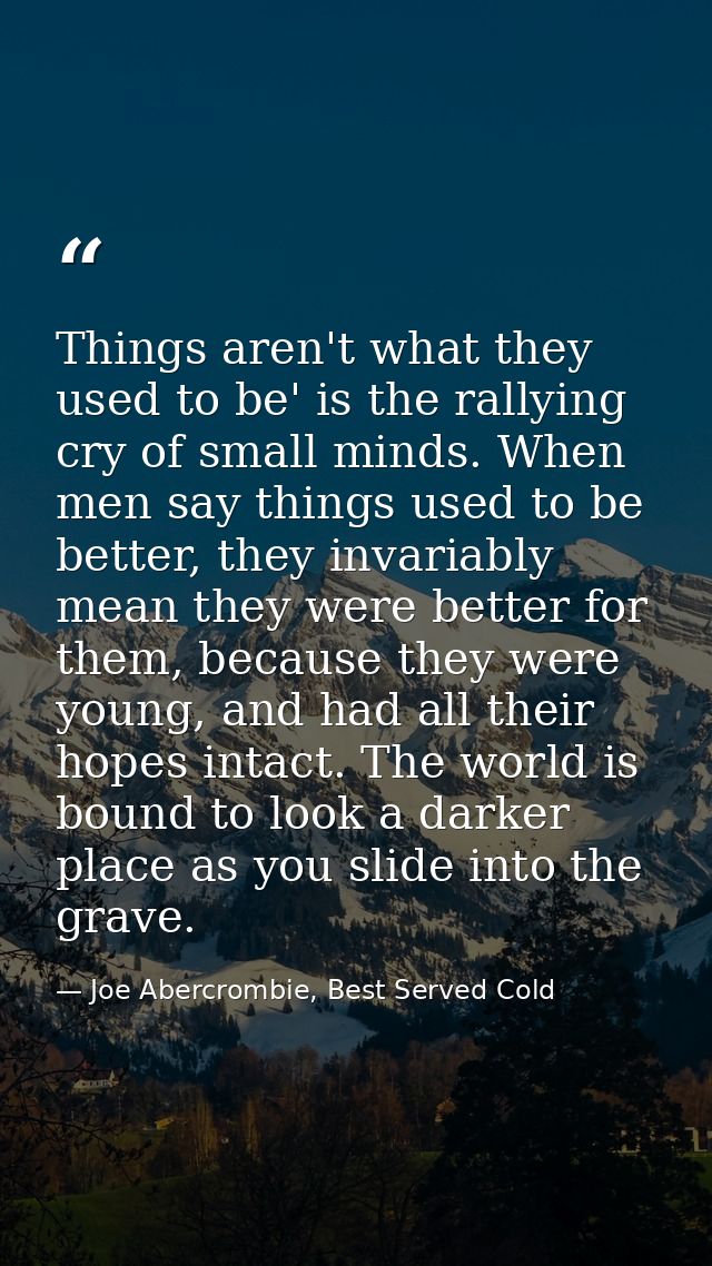 Things aren't what they used to be' is the rallying cry of small minds. When men say things used to be better, they inva — Joe Abercrombie, Best Served Cold