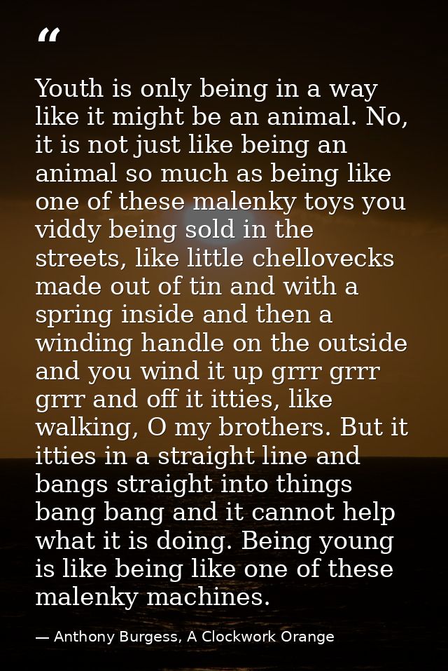 Youth is only being in a way like it might be an animal. No, it is not just like being an animal so much as being like o — Anthony Burgess, A Clockwork Orange