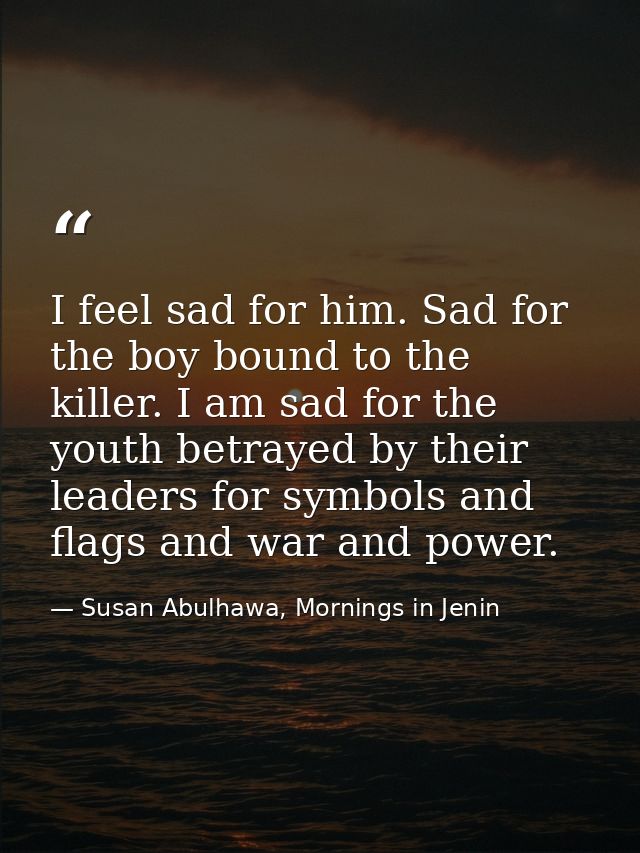 I feel sad for him. Sad for the boy bound to the killer. I am sad for the youth betrayed by their leaders for symbols an — Susan Abulhawa, Mornings in Jenin