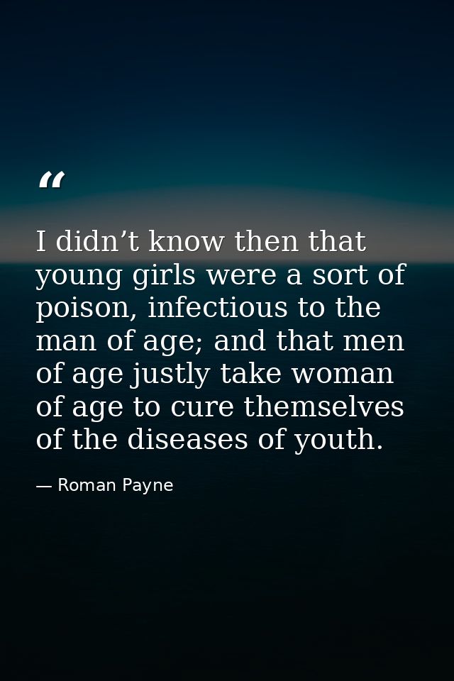 I didn’t know then that young girls were a sort of poison, infectious to the man of age; and that men of age justly take — Roman Payne