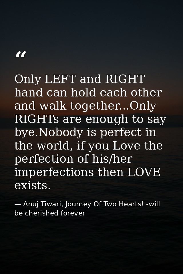 Only LEFT and RIGHT hand can hold each other and walk together...Only RIGHTs are enough to say bye.Nobody is perfect in  — Anuj Tiwari, Journey Of Two Hearts! -will be cherished forever