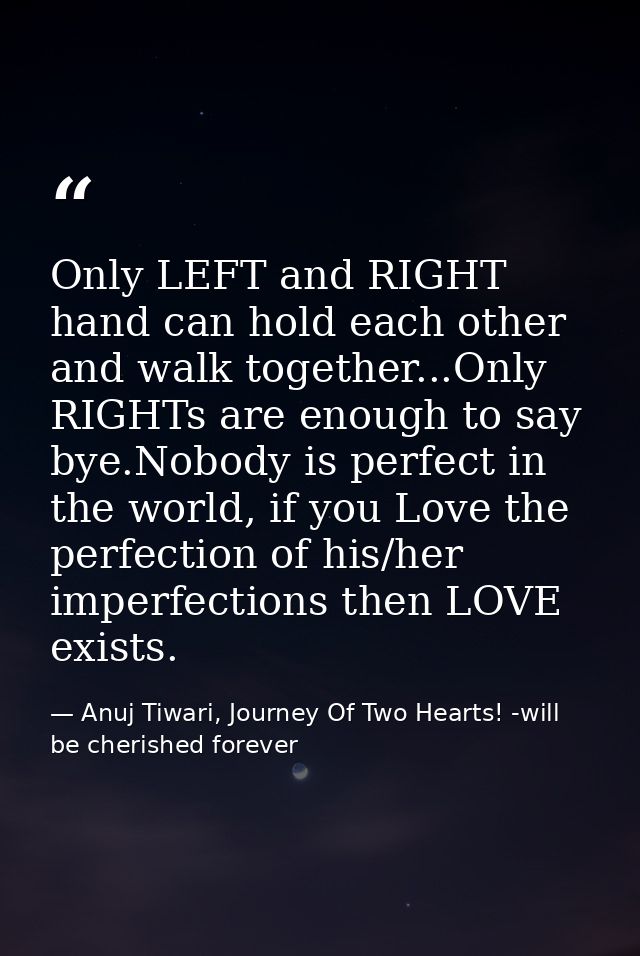 Only LEFT and RIGHT hand can hold each other and walk together...Only RIGHTs are enough to say bye.Nobody is perfect in  — Anuj Tiwari, Journey Of Two Hearts! -will be cherished forever