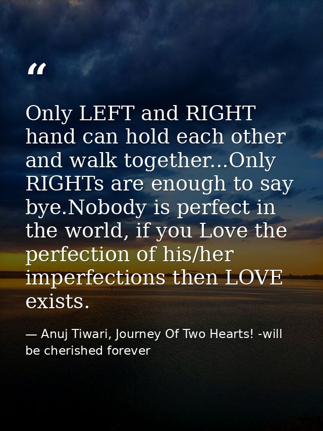 Only LEFT and RIGHT hand can hold each other and walk together...Only RIGHTs are enough to say bye.Nobody is perfect in  — Anuj Tiwari, Journey Of Two Hearts! -will be cherished forever