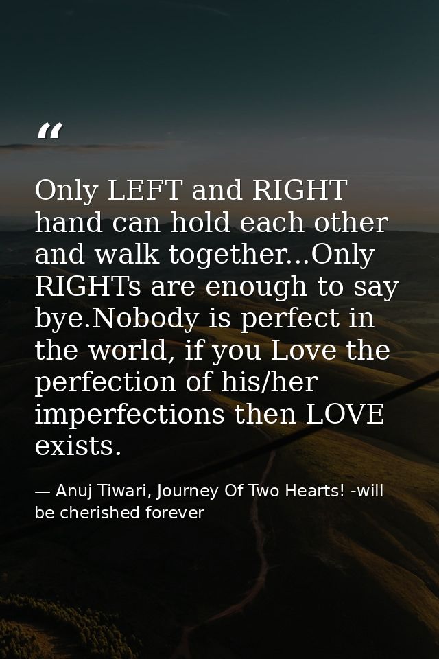 Only LEFT and RIGHT hand can hold each other and walk together...Only RIGHTs are enough to say bye.Nobody is perfect in  — Anuj Tiwari, Journey Of Two Hearts! -will be cherished forever