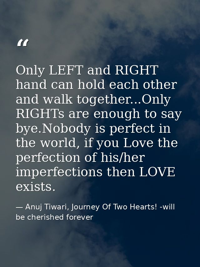 Only LEFT and RIGHT hand can hold each other and walk together...Only RIGHTs are enough to say bye.Nobody is perfect in  — Anuj Tiwari, Journey Of Two Hearts! -will be cherished forever