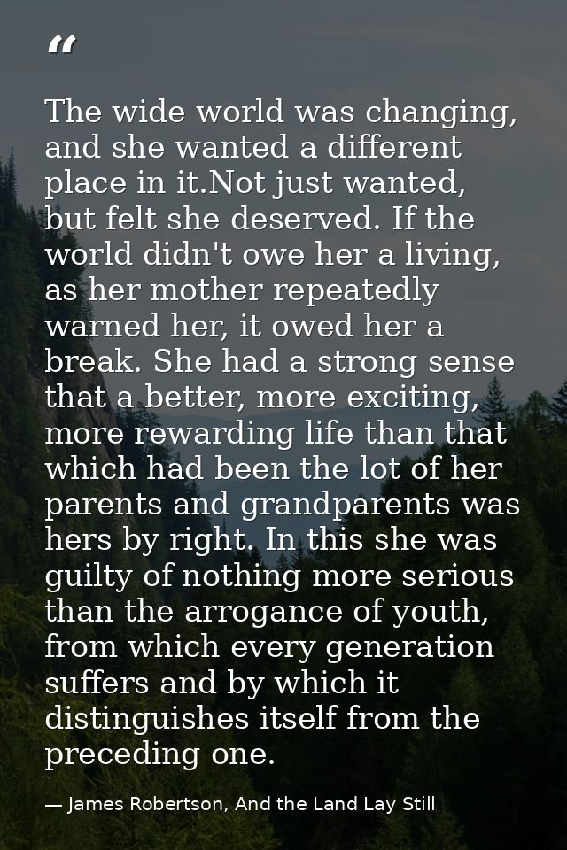 The wide world was changing, and she wanted a different place in it.Not just wanted, but felt she deserved. If the world — James Robertson, And the Land Lay Still