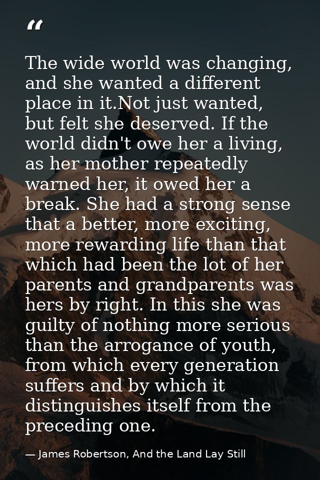 The wide world was changing, and she wanted a different place in it.Not just wanted, but felt she deserved. If the world — James Robertson, And the Land Lay Still