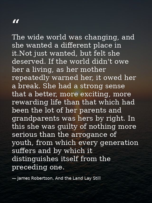 The wide world was changing, and she wanted a different place in it.Not just wanted, but felt she deserved. If the world — James Robertson, And the Land Lay Still