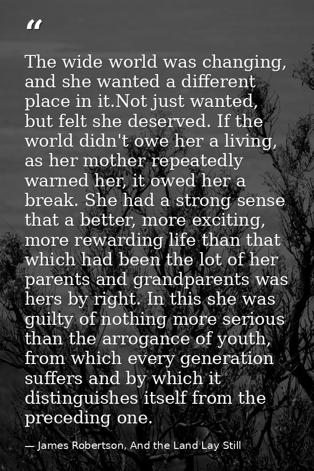 The wide world was changing, and she wanted a different place in it.Not just wanted, but felt she deserved. If the world — James Robertson, And the Land Lay Still