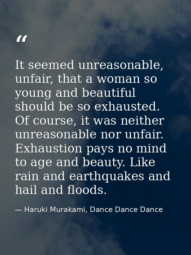 It seemed unreasonable, unfair, that a woman so young and beautiful should be so exhausted. Of course, it was neither un — Haruki Murakami, Dance Dance Dance