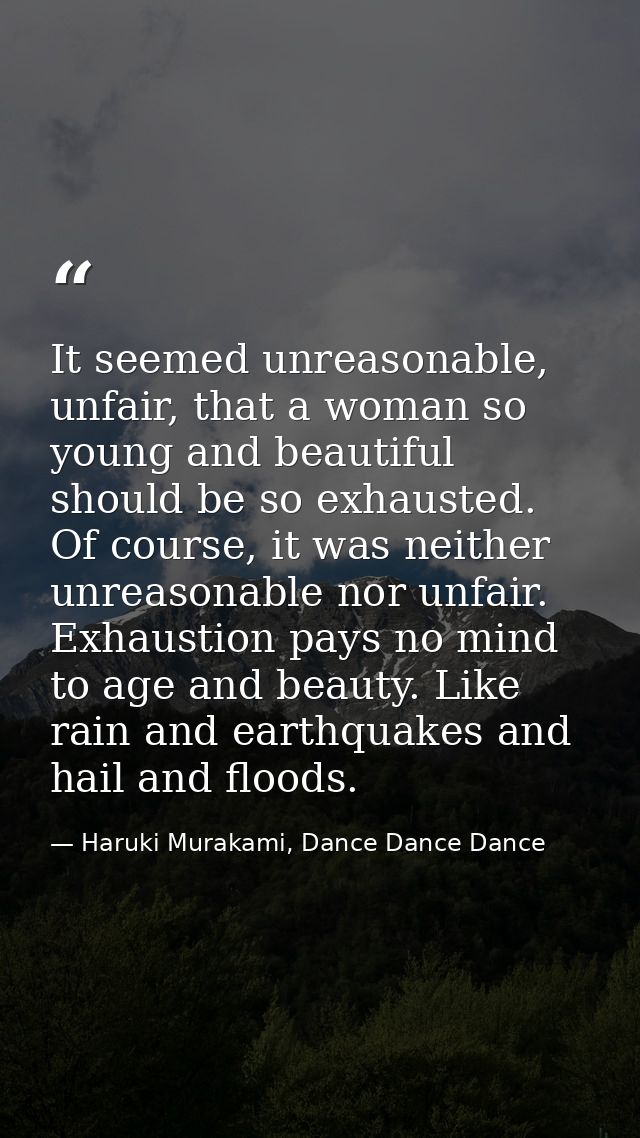It seemed unreasonable, unfair, that a woman so young and beautiful should be so exhausted. Of course, it was neither un — Haruki Murakami, Dance Dance Dance