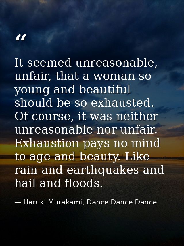 It seemed unreasonable, unfair, that a woman so young and beautiful should be so exhausted. Of course, it was neither un — Haruki Murakami, Dance Dance Dance