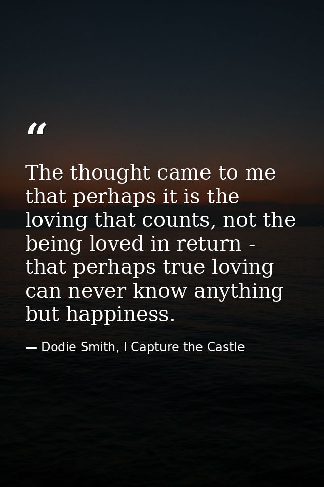 The thought came to me that perhaps it is the loving that counts, not the being loved in return - that perhaps true lovi — Dodie Smith, I Capture the Castle