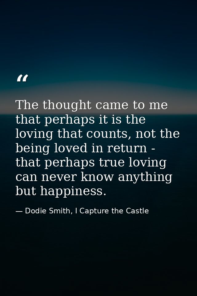 The thought came to me that perhaps it is the loving that counts, not the being loved in return - that perhaps true lovi — Dodie Smith, I Capture the Castle