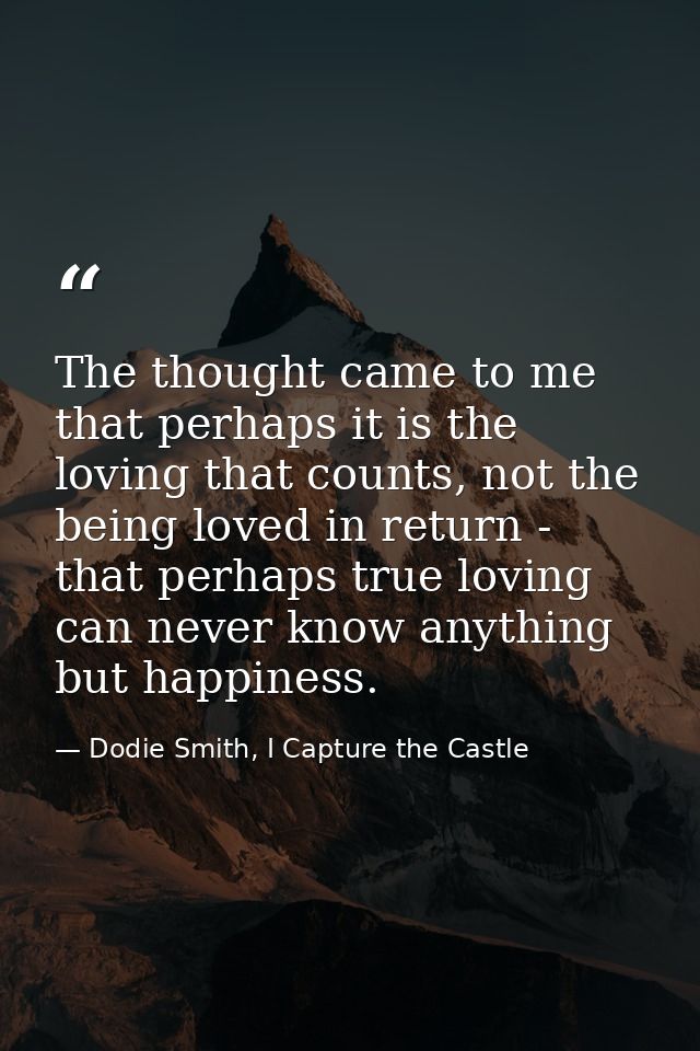 The thought came to me that perhaps it is the loving that counts, not the being loved in return - that perhaps true lovi — Dodie Smith, I Capture the Castle