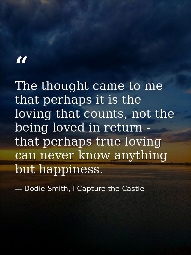The thought came to me that perhaps it is the loving that counts, not the being loved in return - that perhaps true lovi — Dodie Smith, I Capture the Castle