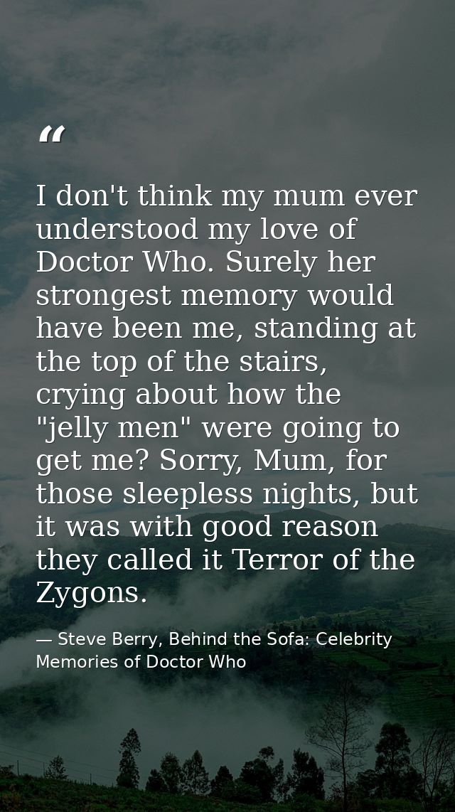 I don't think my mum ever understood my love of Doctor Who. Surely her strongest memory would have been me, standing at  — Steve Berry, Behind the Sofa: Celebrity Memories of Doctor Who