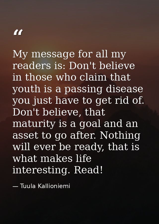 My message for all my readers is: Don't believe in those who claim that youth is a passing disease you just have to get  — Tuula Kallioniemi