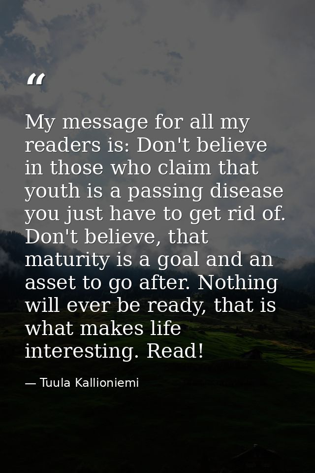 My message for all my readers is: Don't believe in those who claim that youth is a passing disease you just have to get  — Tuula Kallioniemi