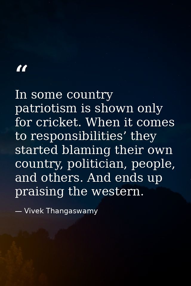 In some country patriotism is shown only for cricket. When it comes to responsibilities’ they started blaming their own  — Vivek Thangaswamy