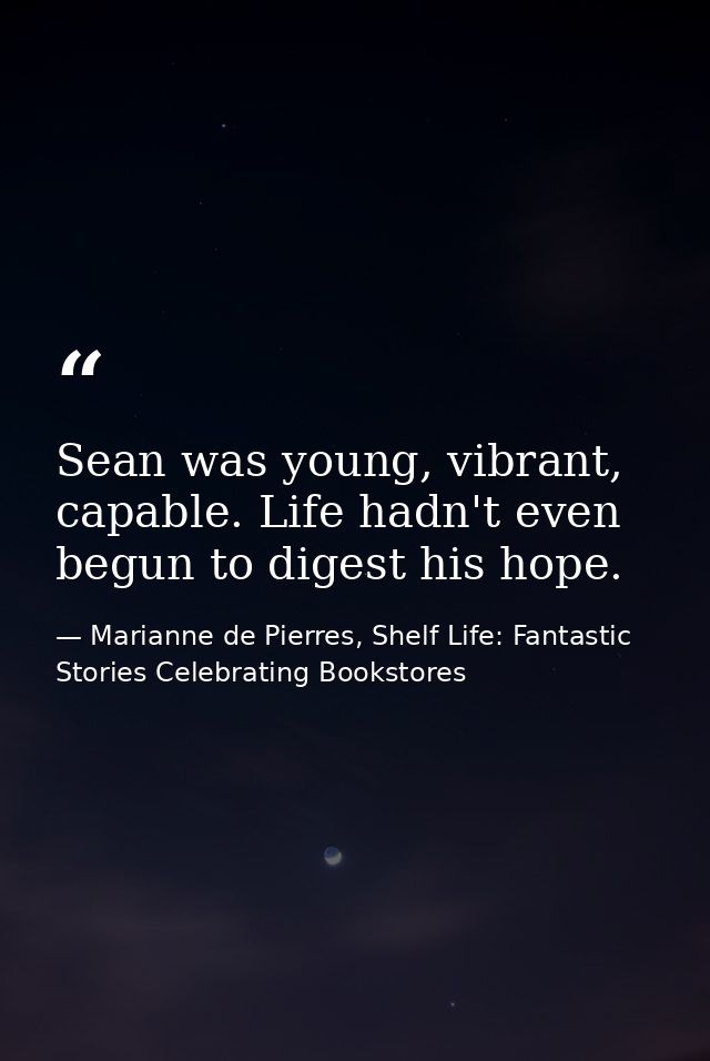 Sean was young, vibrant, capable. Life hadn't even begun to digest his hope. — Marianne de Pierres, Shelf Life: Fantastic Stories Celebrating Bookstores