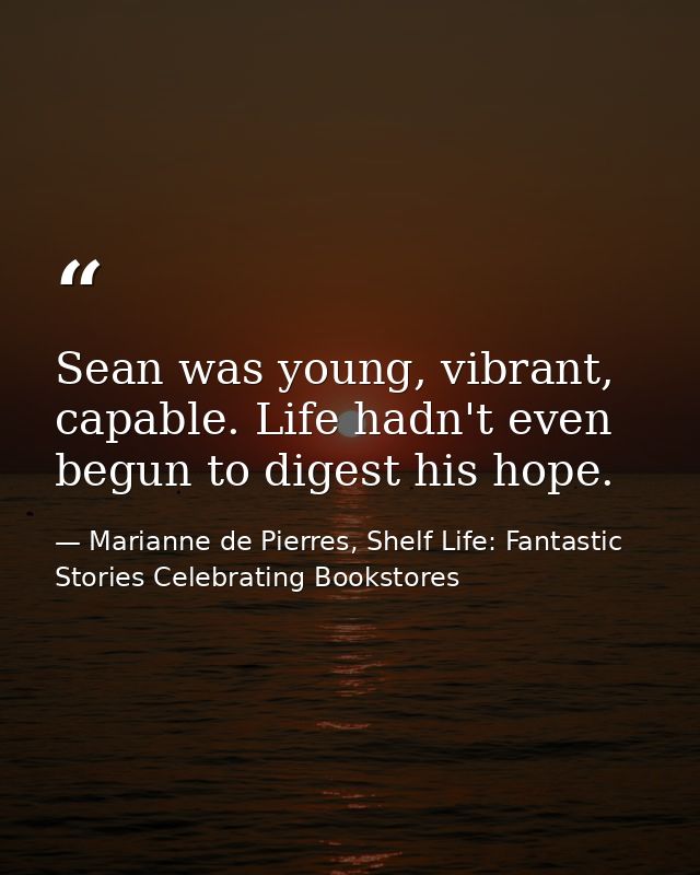 Sean was young, vibrant, capable. Life hadn't even begun to digest his hope. — Marianne de Pierres, Shelf Life: Fantastic Stories Celebrating Bookstores