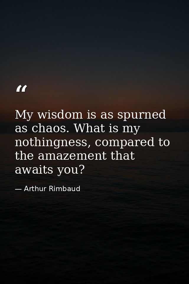 My wisdom is as spurned as chaos. What is my nothingness, compared to the amazement that awaits you? — Arthur Rimbaud