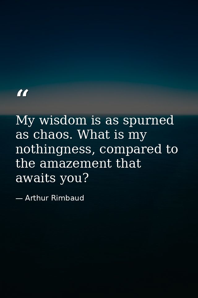 My wisdom is as spurned as chaos. What is my nothingness, compared to the amazement that awaits you? — Arthur Rimbaud