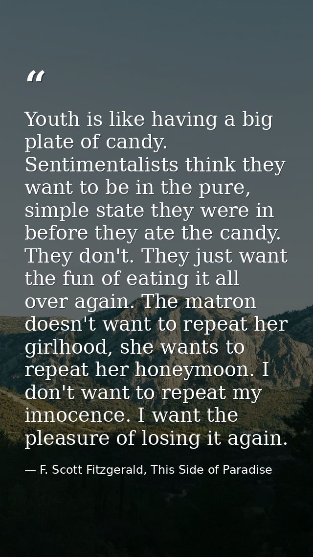 Youth is like having a big plate of candy. Sentimentalists think they want to be in the pure, simple state they were in  — F. Scott Fitzgerald, This Side of Paradise